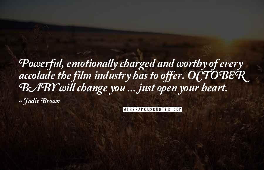 Judie Brown Quotes: Powerful, emotionally charged and worthy of every accolade the film industry has to offer. OCTOBER BABY will change you ... just open your heart.