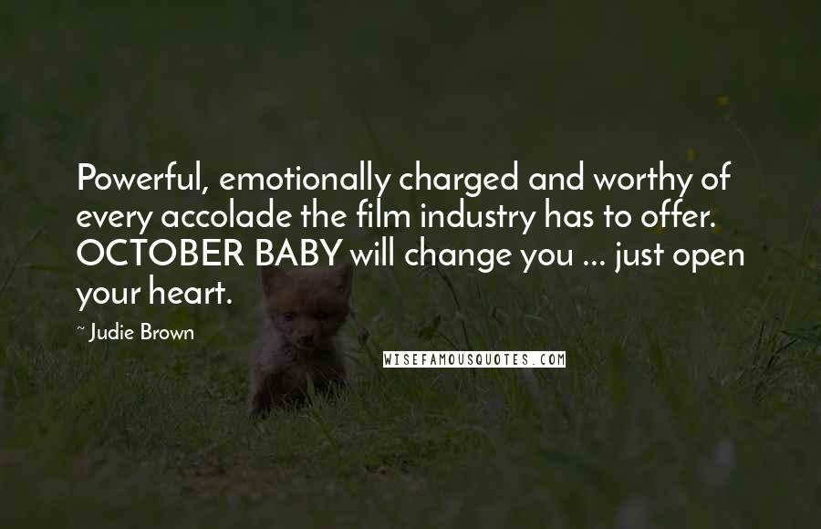 Judie Brown Quotes: Powerful, emotionally charged and worthy of every accolade the film industry has to offer. OCTOBER BABY will change you ... just open your heart.