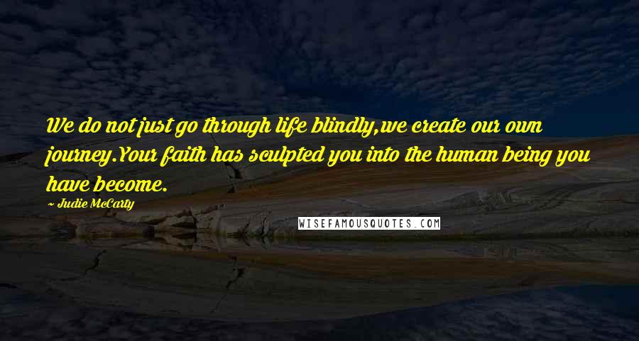 Judie McCarty Quotes: We do not just go through life blindly,we create our own journey.Your faith has sculpted you into the human being you have become.