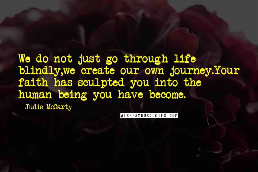 Judie McCarty Quotes: We do not just go through life blindly,we create our own journey.Your faith has sculpted you into the human being you have become.