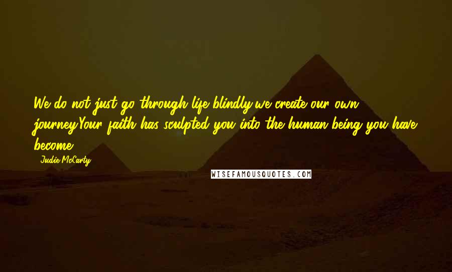 Judie McCarty Quotes: We do not just go through life blindly,we create our own journey.Your faith has sculpted you into the human being you have become.