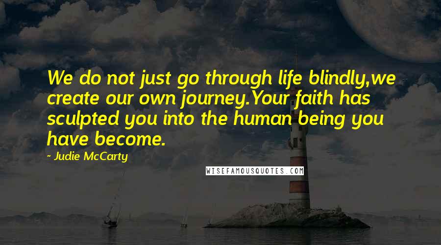 Judie McCarty Quotes: We do not just go through life blindly,we create our own journey.Your faith has sculpted you into the human being you have become.