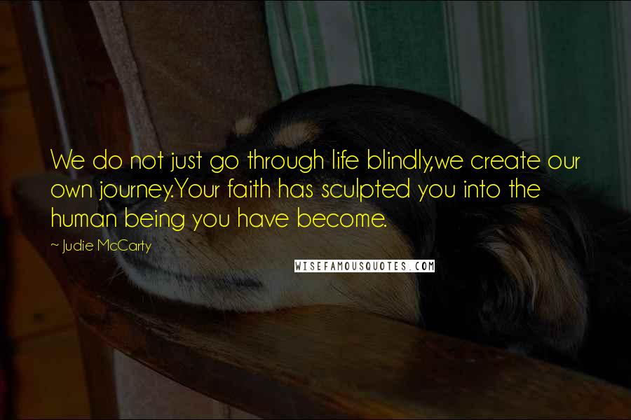 Judie McCarty Quotes: We do not just go through life blindly,we create our own journey.Your faith has sculpted you into the human being you have become.