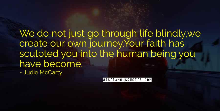 Judie McCarty Quotes: We do not just go through life blindly,we create our own journey.Your faith has sculpted you into the human being you have become.