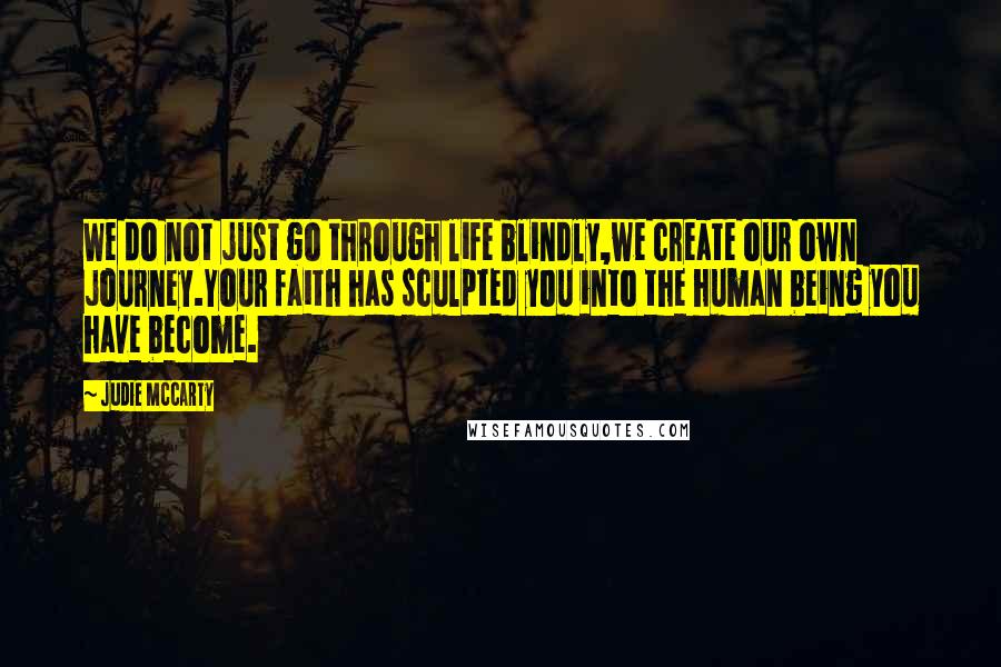 Judie McCarty Quotes: We do not just go through life blindly,we create our own journey.Your faith has sculpted you into the human being you have become.