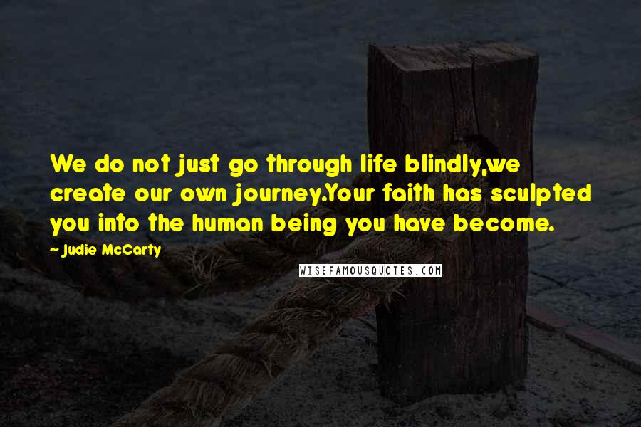 Judie McCarty Quotes: We do not just go through life blindly,we create our own journey.Your faith has sculpted you into the human being you have become.