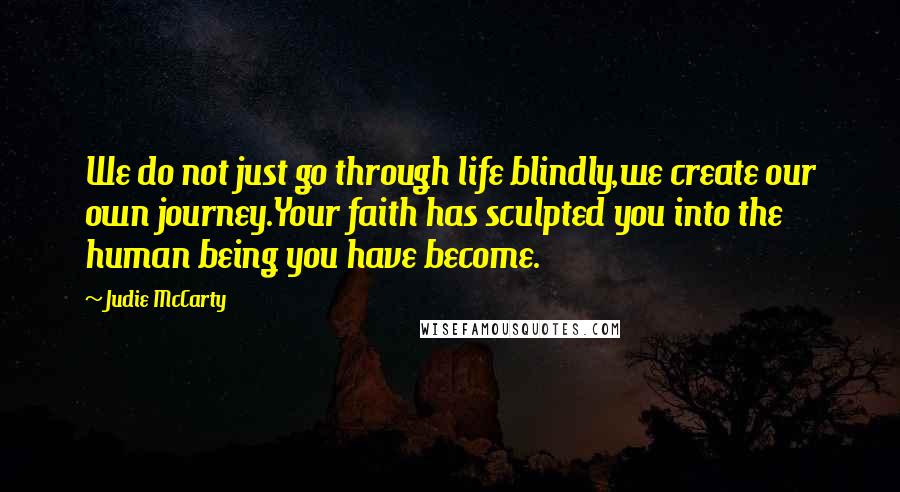 Judie McCarty Quotes: We do not just go through life blindly,we create our own journey.Your faith has sculpted you into the human being you have become.