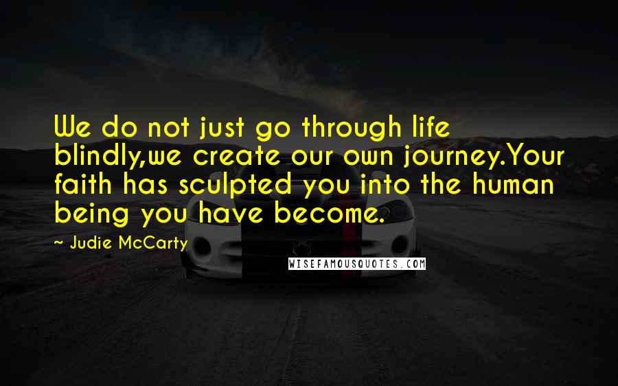 Judie McCarty Quotes: We do not just go through life blindly,we create our own journey.Your faith has sculpted you into the human being you have become.