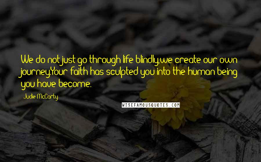 Judie McCarty Quotes: We do not just go through life blindly,we create our own journey.Your faith has sculpted you into the human being you have become.