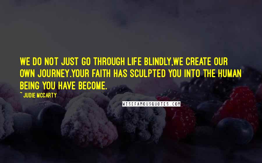 Judie McCarty Quotes: We do not just go through life blindly,we create our own journey.Your faith has sculpted you into the human being you have become.