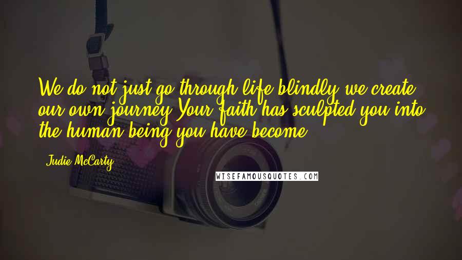 Judie McCarty Quotes: We do not just go through life blindly,we create our own journey.Your faith has sculpted you into the human being you have become.