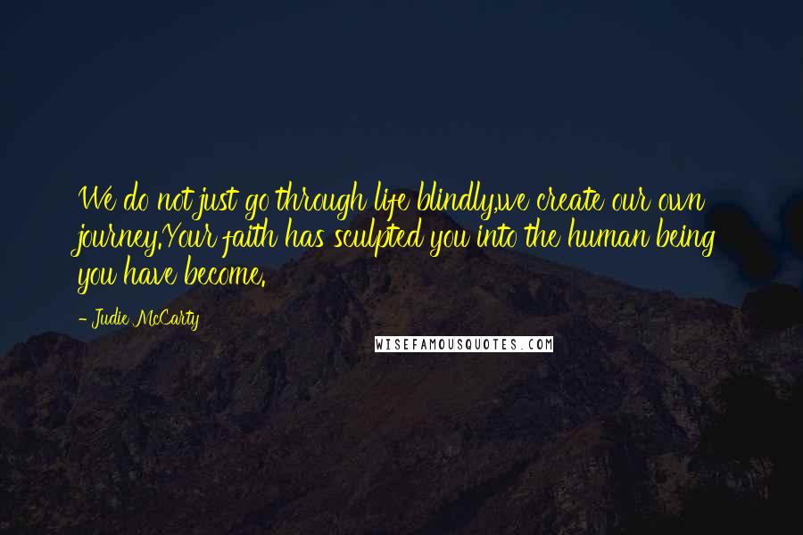 Judie McCarty Quotes: We do not just go through life blindly,we create our own journey.Your faith has sculpted you into the human being you have become.