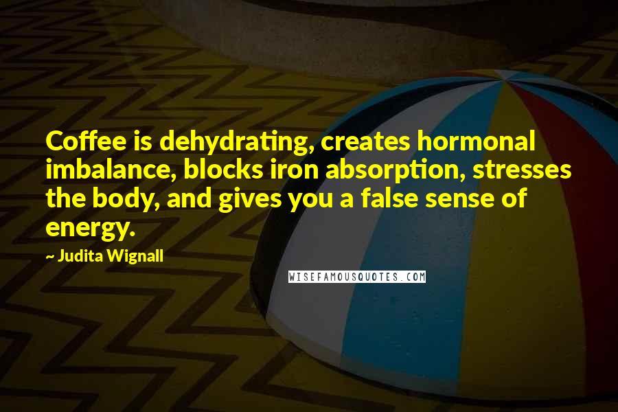 Judita Wignall Quotes: Coffee is dehydrating, creates hormonal imbalance, blocks iron absorption, stresses the body, and gives you a false sense of energy.