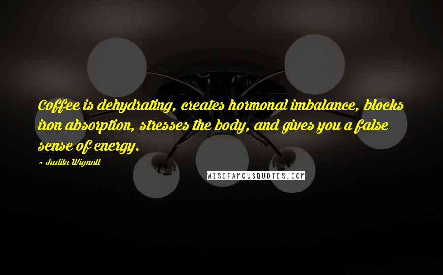 Judita Wignall Quotes: Coffee is dehydrating, creates hormonal imbalance, blocks iron absorption, stresses the body, and gives you a false sense of energy.