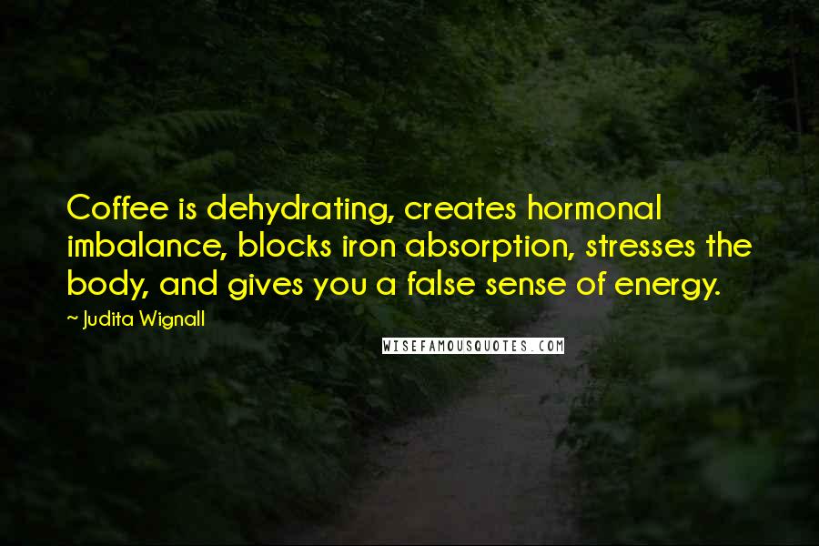 Judita Wignall Quotes: Coffee is dehydrating, creates hormonal imbalance, blocks iron absorption, stresses the body, and gives you a false sense of energy.