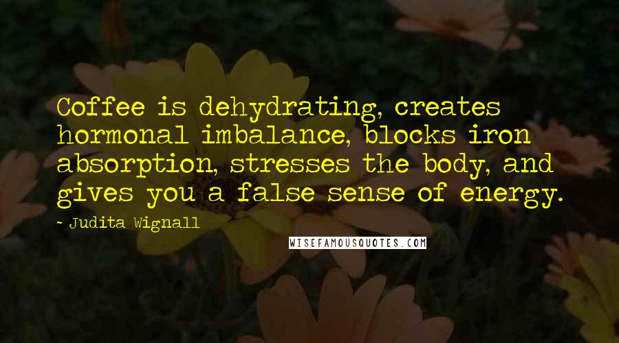 Judita Wignall Quotes: Coffee is dehydrating, creates hormonal imbalance, blocks iron absorption, stresses the body, and gives you a false sense of energy.