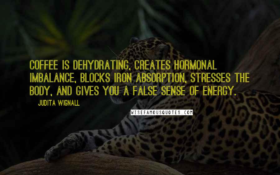 Judita Wignall Quotes: Coffee is dehydrating, creates hormonal imbalance, blocks iron absorption, stresses the body, and gives you a false sense of energy.
