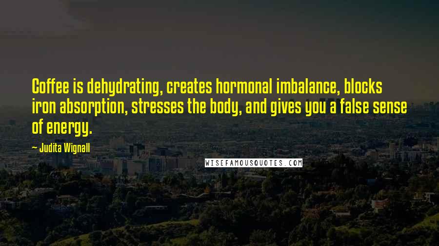 Judita Wignall Quotes: Coffee is dehydrating, creates hormonal imbalance, blocks iron absorption, stresses the body, and gives you a false sense of energy.