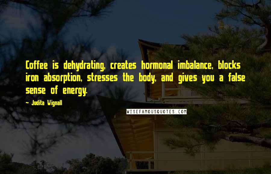 Judita Wignall Quotes: Coffee is dehydrating, creates hormonal imbalance, blocks iron absorption, stresses the body, and gives you a false sense of energy.