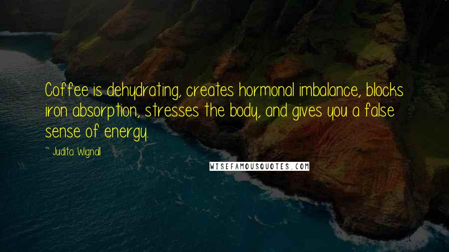 Judita Wignall Quotes: Coffee is dehydrating, creates hormonal imbalance, blocks iron absorption, stresses the body, and gives you a false sense of energy.