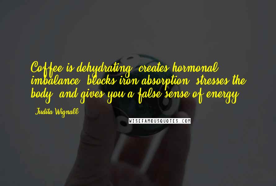 Judita Wignall Quotes: Coffee is dehydrating, creates hormonal imbalance, blocks iron absorption, stresses the body, and gives you a false sense of energy.