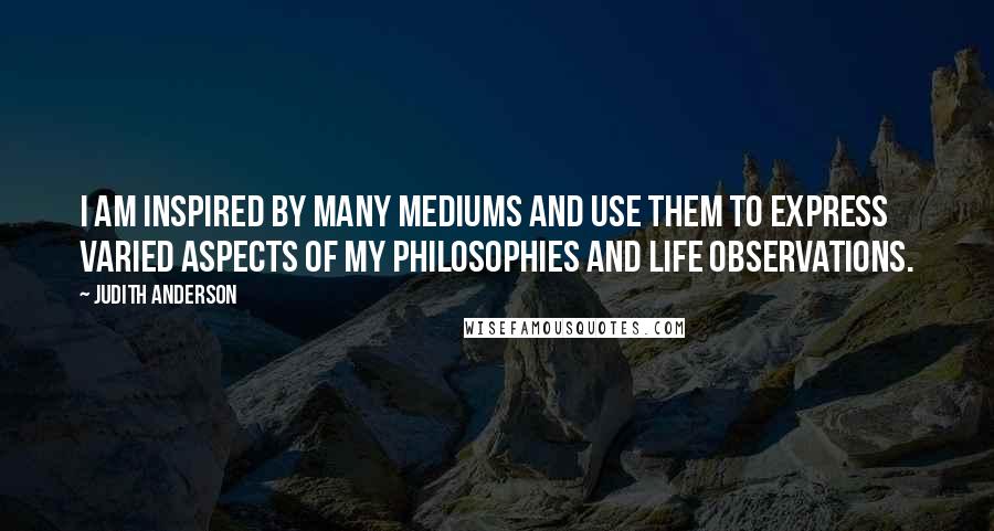 Judith Anderson Quotes: I am inspired by many mediums and use them to express varied aspects of my philosophies and life observations.