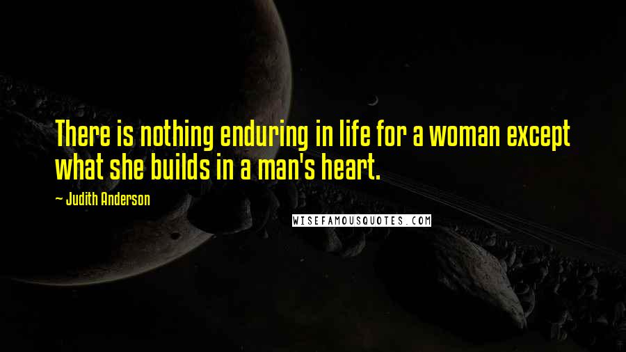 Judith Anderson Quotes: There is nothing enduring in life for a woman except what she builds in a man's heart.