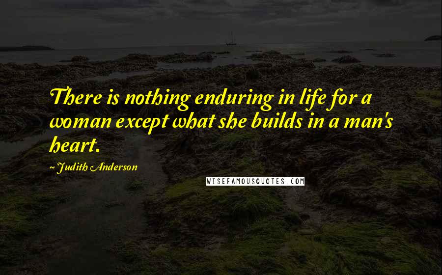 Judith Anderson Quotes: There is nothing enduring in life for a woman except what she builds in a man's heart.
