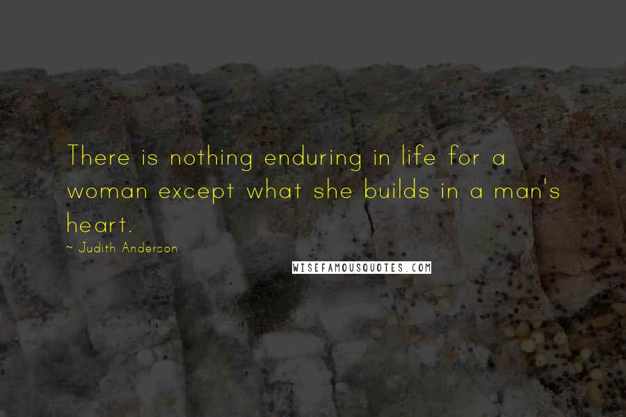 Judith Anderson Quotes: There is nothing enduring in life for a woman except what she builds in a man's heart.