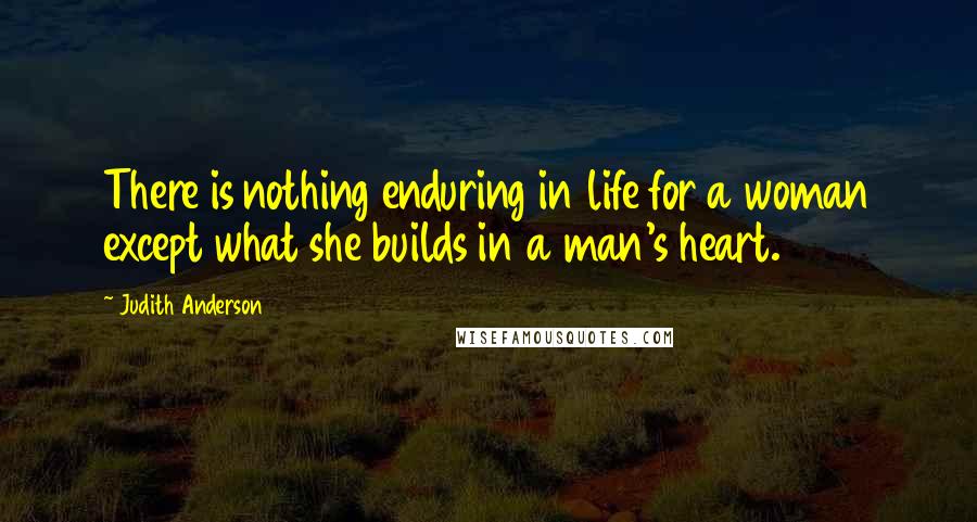 Judith Anderson Quotes: There is nothing enduring in life for a woman except what she builds in a man's heart.