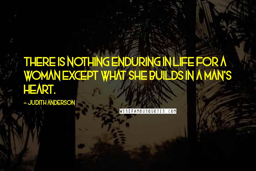 Judith Anderson Quotes: There is nothing enduring in life for a woman except what she builds in a man's heart.