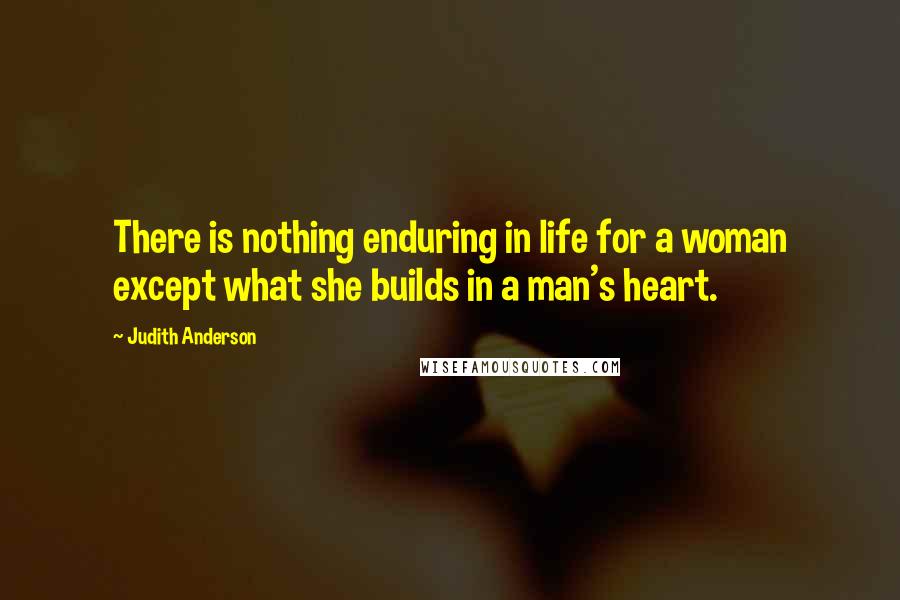 Judith Anderson Quotes: There is nothing enduring in life for a woman except what she builds in a man's heart.