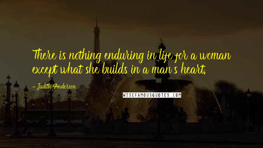 Judith Anderson Quotes: There is nothing enduring in life for a woman except what she builds in a man's heart.