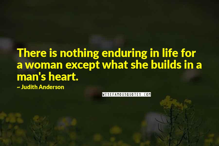 Judith Anderson Quotes: There is nothing enduring in life for a woman except what she builds in a man's heart.