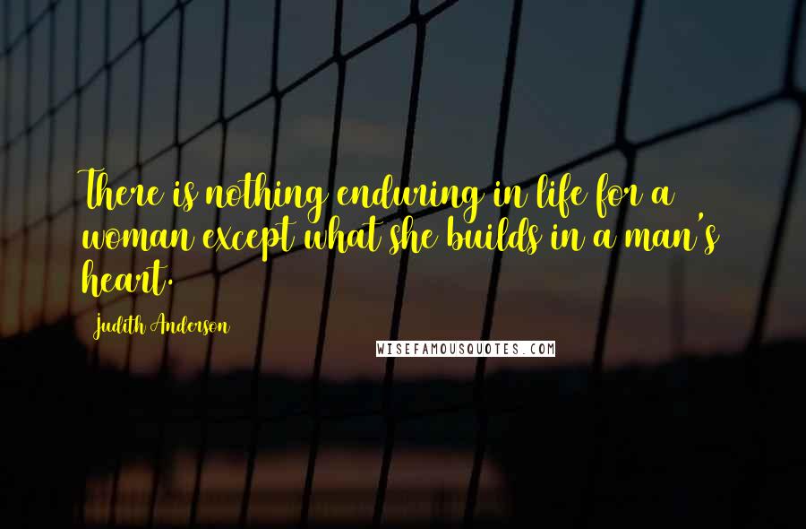 Judith Anderson Quotes: There is nothing enduring in life for a woman except what she builds in a man's heart.