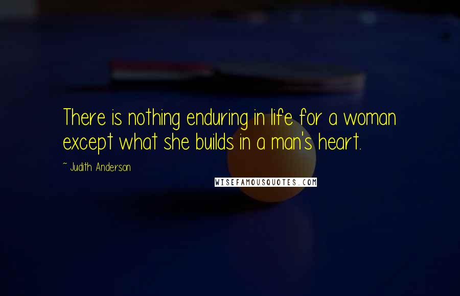 Judith Anderson Quotes: There is nothing enduring in life for a woman except what she builds in a man's heart.