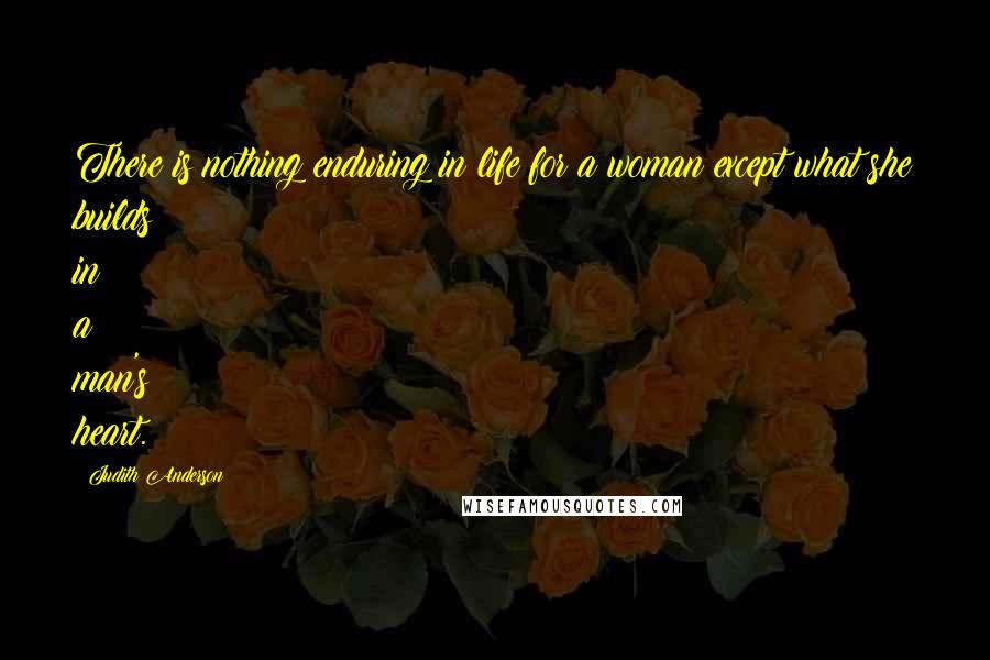 Judith Anderson Quotes: There is nothing enduring in life for a woman except what she builds in a man's heart.