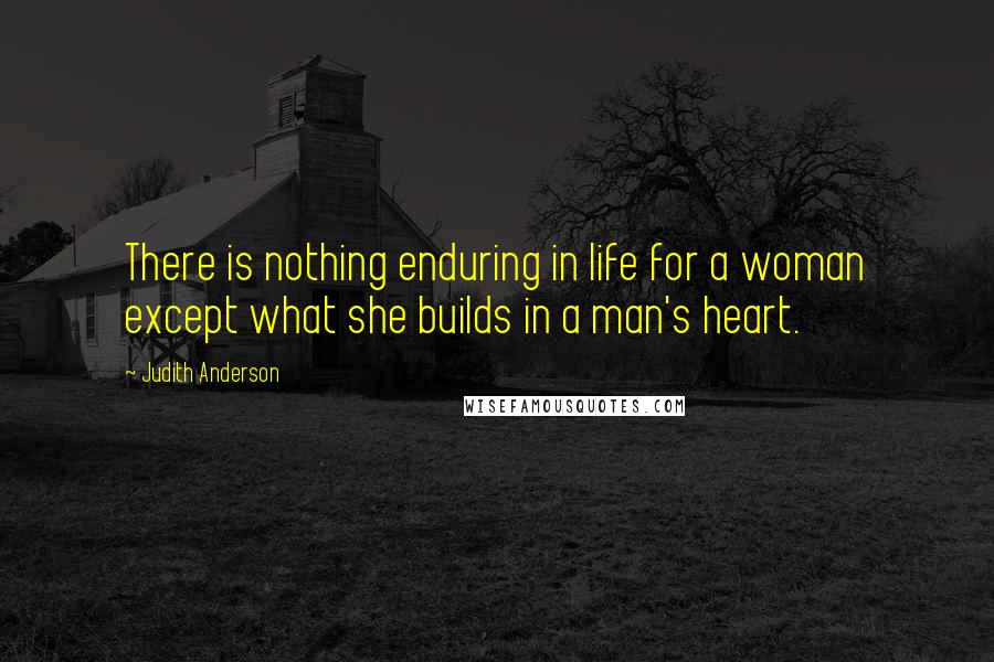 Judith Anderson Quotes: There is nothing enduring in life for a woman except what she builds in a man's heart.