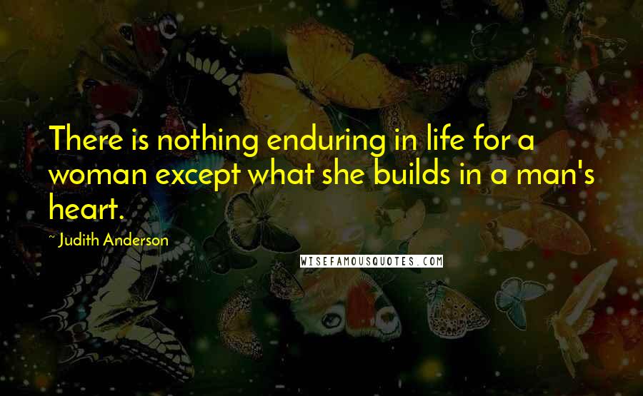 Judith Anderson Quotes: There is nothing enduring in life for a woman except what she builds in a man's heart.