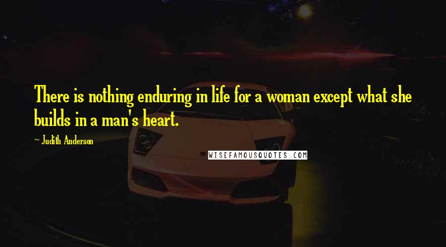 Judith Anderson Quotes: There is nothing enduring in life for a woman except what she builds in a man's heart.