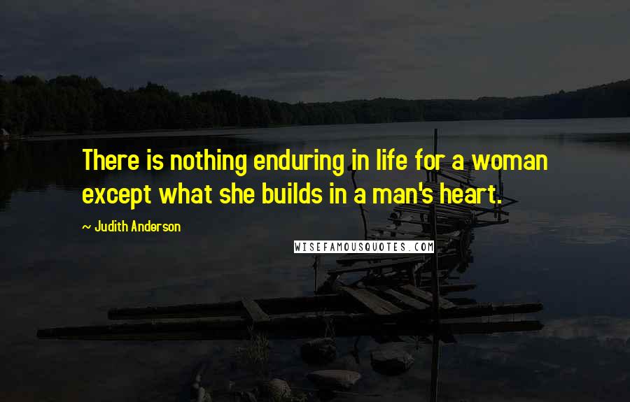 Judith Anderson Quotes: There is nothing enduring in life for a woman except what she builds in a man's heart.