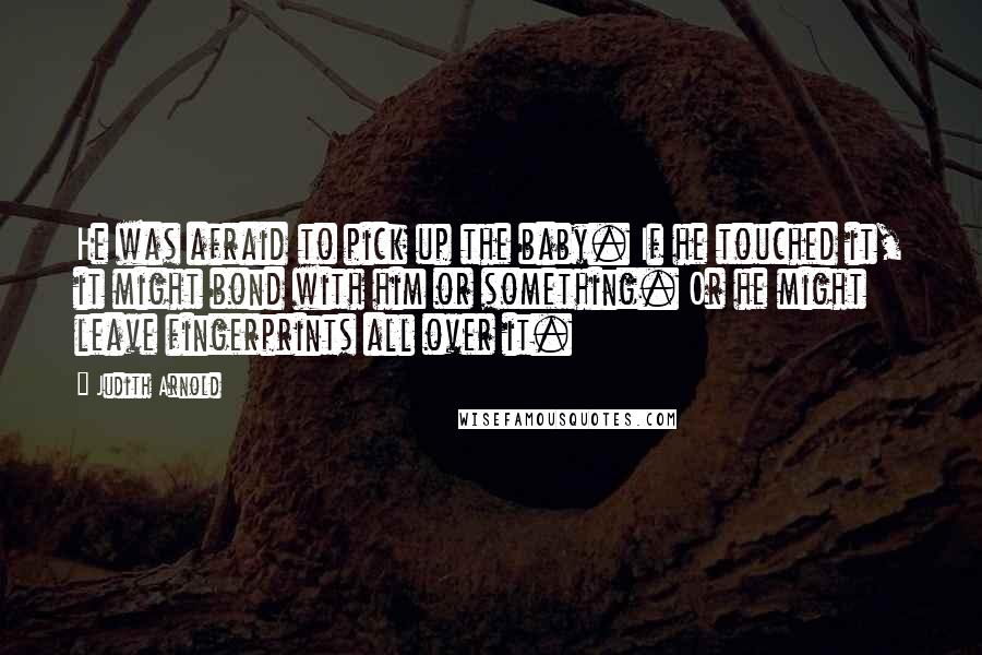 Judith Arnold Quotes: He was afraid to pick up the baby. If he touched it, it might bond with him or something. Or he might leave fingerprints all over it.