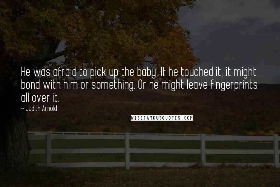 Judith Arnold Quotes: He was afraid to pick up the baby. If he touched it, it might bond with him or something. Or he might leave fingerprints all over it.