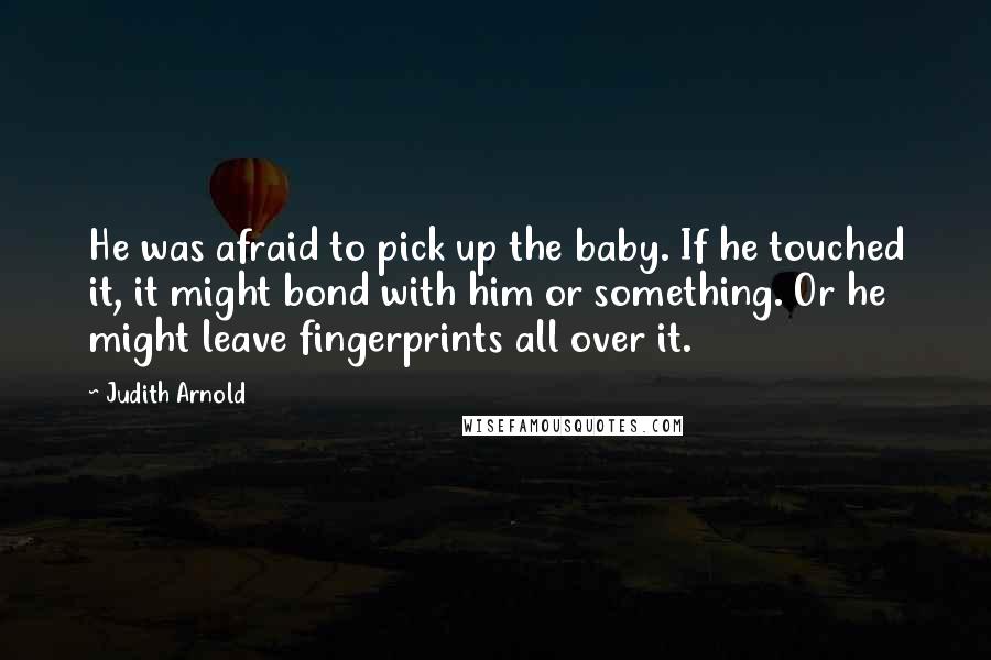 Judith Arnold Quotes: He was afraid to pick up the baby. If he touched it, it might bond with him or something. Or he might leave fingerprints all over it.