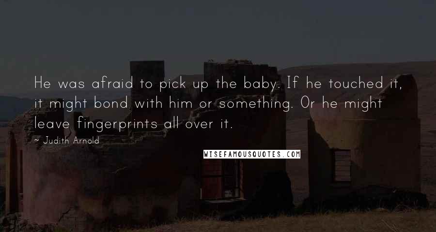 Judith Arnold Quotes: He was afraid to pick up the baby. If he touched it, it might bond with him or something. Or he might leave fingerprints all over it.