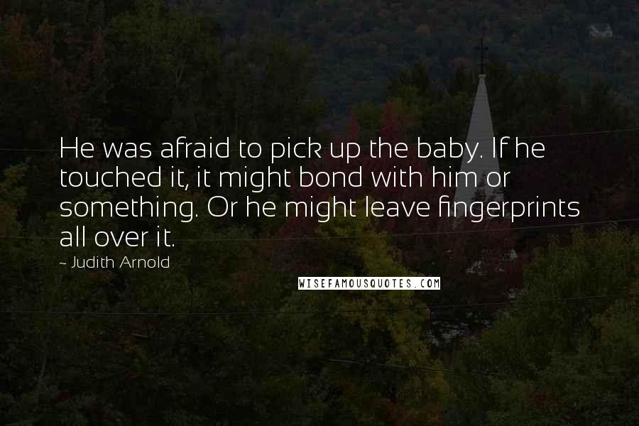 Judith Arnold Quotes: He was afraid to pick up the baby. If he touched it, it might bond with him or something. Or he might leave fingerprints all over it.