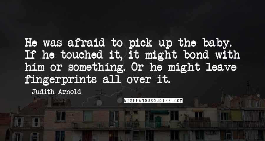 Judith Arnold Quotes: He was afraid to pick up the baby. If he touched it, it might bond with him or something. Or he might leave fingerprints all over it.