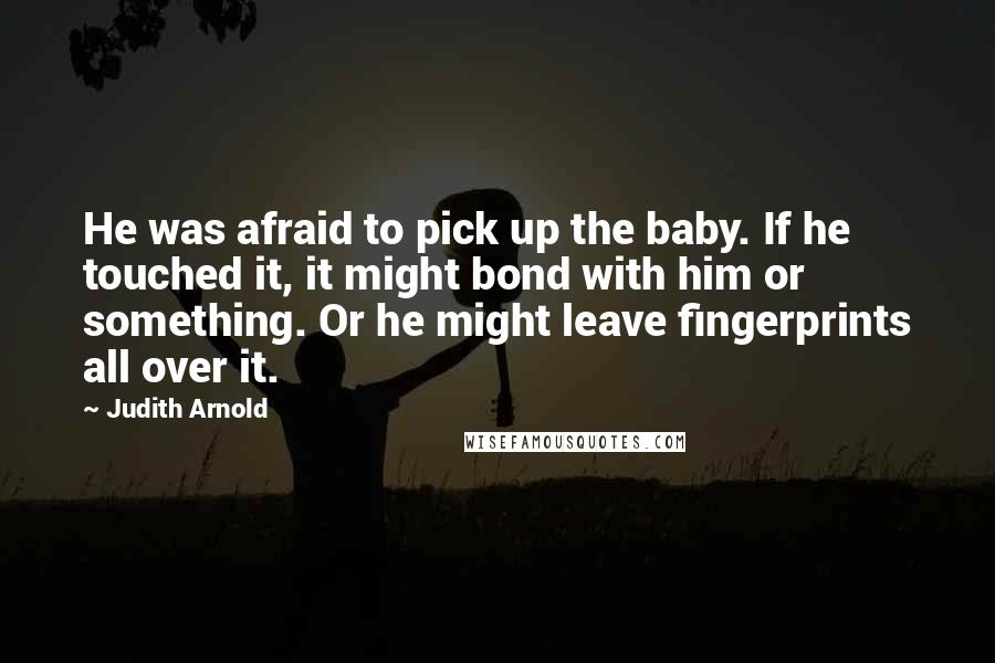 Judith Arnold Quotes: He was afraid to pick up the baby. If he touched it, it might bond with him or something. Or he might leave fingerprints all over it.