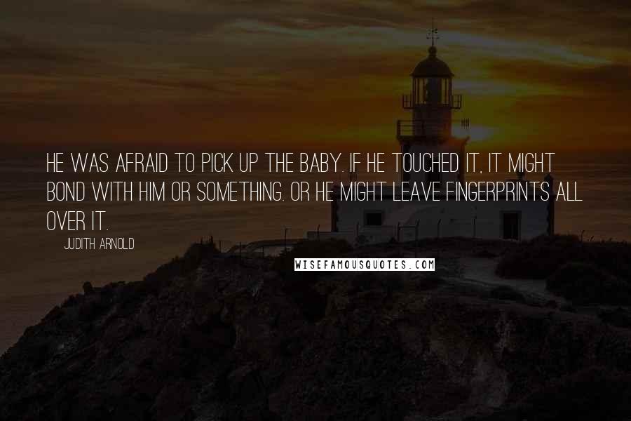 Judith Arnold Quotes: He was afraid to pick up the baby. If he touched it, it might bond with him or something. Or he might leave fingerprints all over it.