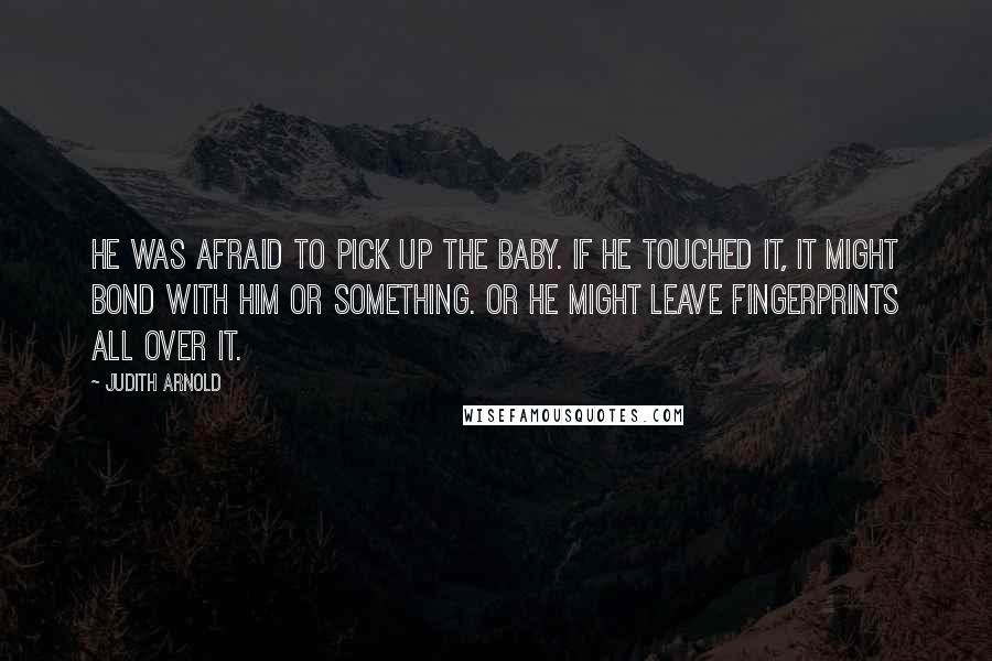 Judith Arnold Quotes: He was afraid to pick up the baby. If he touched it, it might bond with him or something. Or he might leave fingerprints all over it.